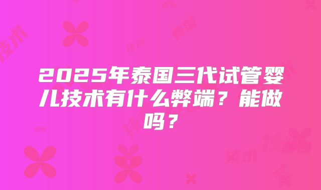 2025年泰国三代试管婴儿技术有什么弊端？能做吗？