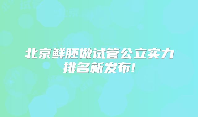 北京鲜胚做试管公立实力排名新发布!