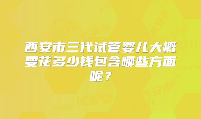 西安市三代试管婴儿大概要花多少钱包含哪些方面呢？