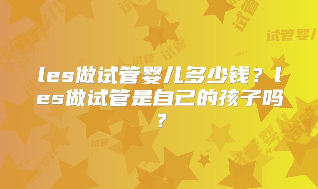 les做试管婴儿多少钱?les做试管是自己的孩子吗?
