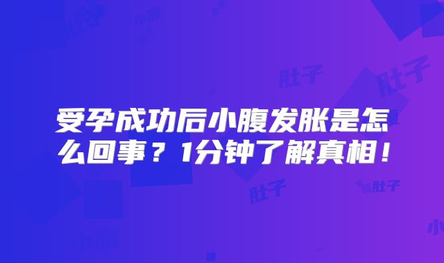 受孕成功后小腹发胀是怎么回事?1分钟了解真相!