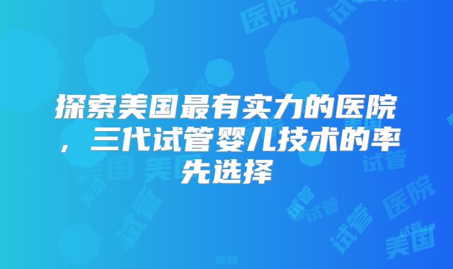 探索美国最有实力的医院,三代试管婴儿技术的率先选择