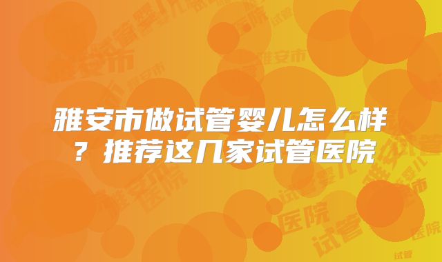雅安市做试管婴儿怎么样？推荐这几家试管医院