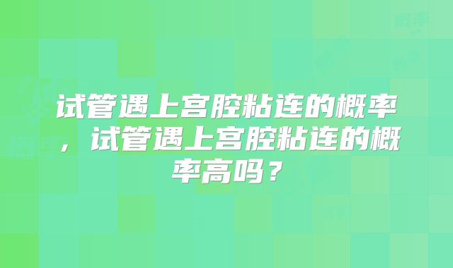 试管遇上宫腔粘连的概率，试管遇上宫腔粘连的概率高吗？