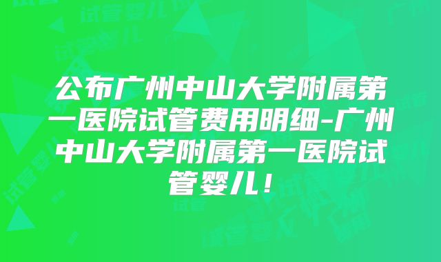 公布广州中山大学附属第一医院试管费用明细-广州中山大学附属第一医院试管婴儿!