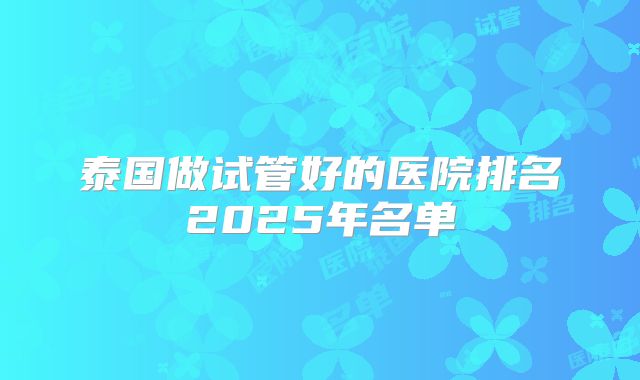 泰国做试管好的医院排名2025年名单
