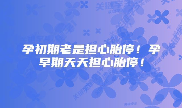 孕初期老是担心胎停！孕早期天天担心胎停！