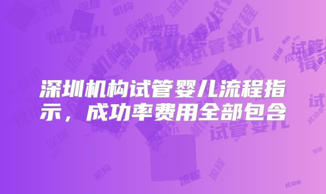 深圳机构试管婴儿流程指示，成功率费用全部包含