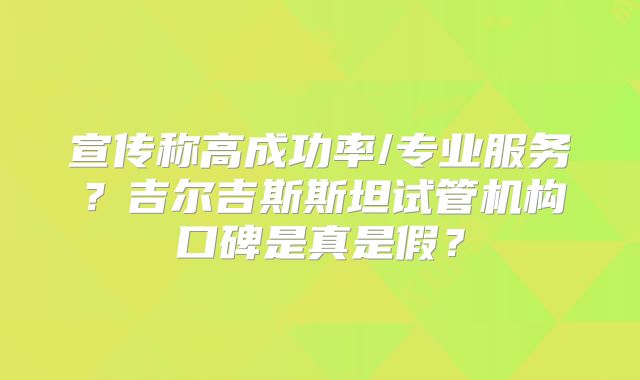 宣传称高成功率/专业服务？吉尔吉斯斯坦试管机构口碑是真是假？