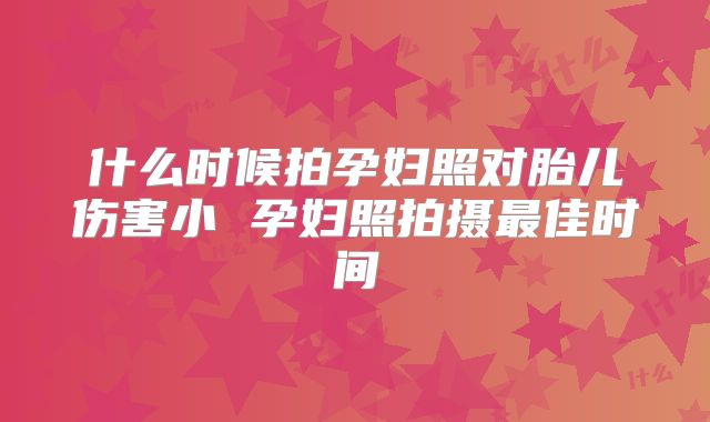 什么时候拍孕妇照对胎儿伤害小 孕妇照拍摄最佳时间