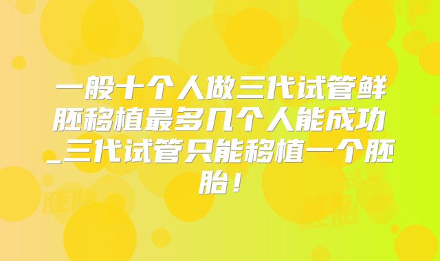 一般十个人做三代试管鲜胚移植最多几个人能成功_三代试管只能移植一个胚胎！