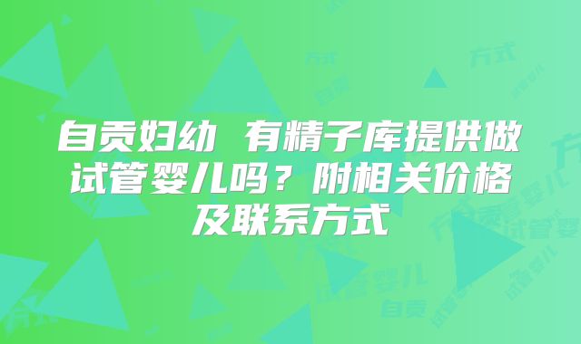 自贡妇幼 有精子库提供做试管婴儿吗？附相关价格及联系方式