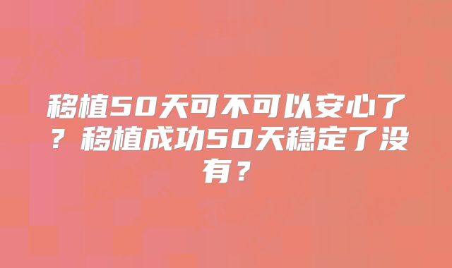 移植50天可不可以安心了？移植成功50天稳定了没有？