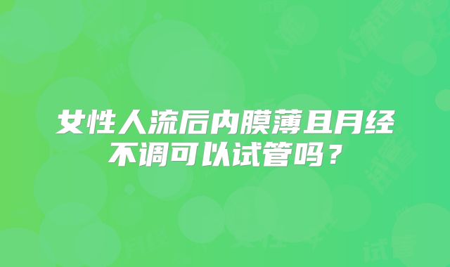 女性人流后内膜薄且月经不调可以试管吗？