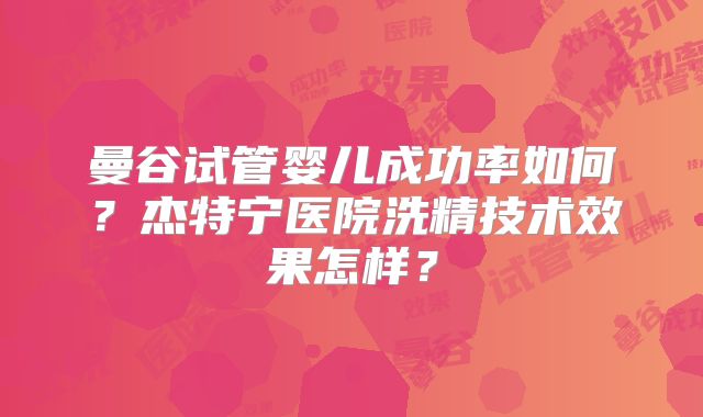 曼谷试管婴儿成功率如何？杰特宁医院洗精技术效果怎样？