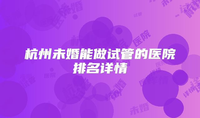 杭州未婚能做试管的医院排名详情