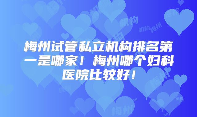 梅州试管私立机构排名第一是哪家！梅州哪个妇科医院比较好！