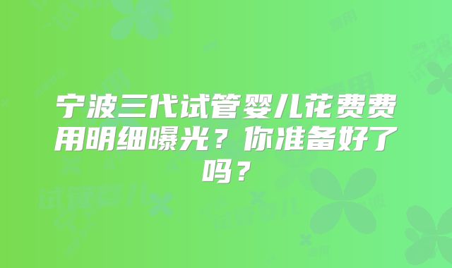 宁波三代试管婴儿花费费用明细曝光?你准备好了吗?