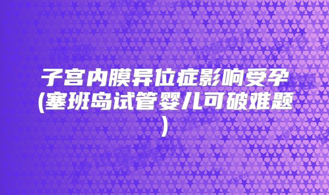 子宫内膜异位症影响受孕(塞班岛试管婴儿可破难题)