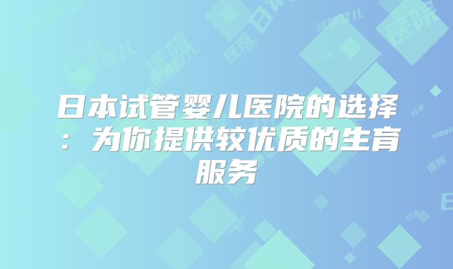 日本试管婴儿医院的选择:为你提供较优质的生育服务