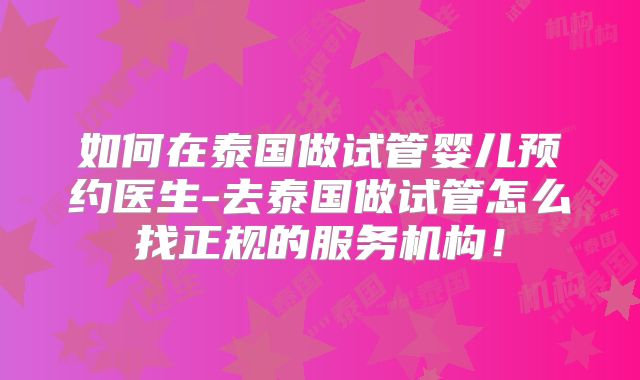 如何在泰国做试管婴儿预约医生-去泰国做试管怎么找正规的服务机构！