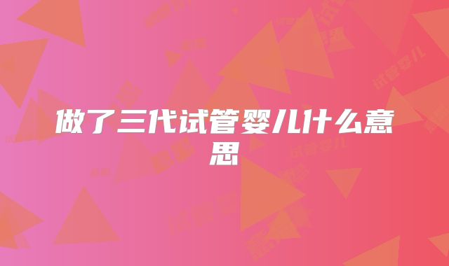 做了三代试管婴儿什么意思