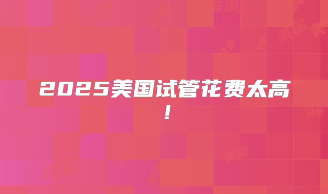 2025美国试管花费太高!
