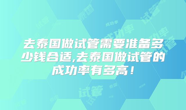 去泰国做试管需要准备多少钱合适,去泰国做试管的成功率有多高！