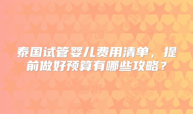 泰国试管婴儿费用清单，提前做好预算有哪些攻略？