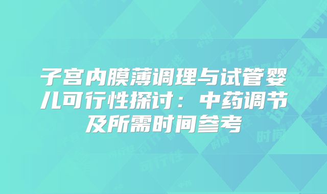 子宫内膜薄调理与试管婴儿可行性探讨：中药调节及所需时间参考