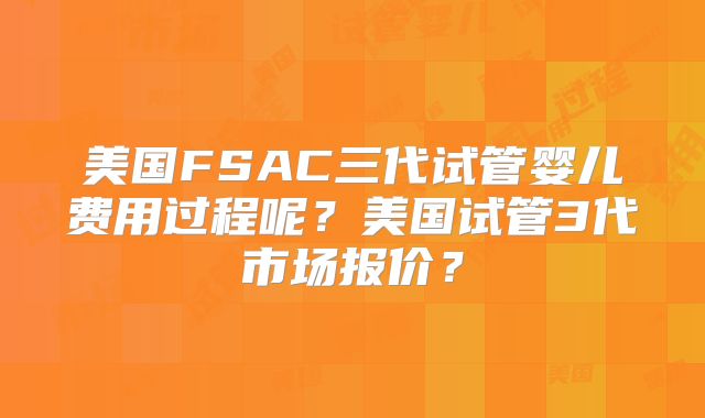 美国FSAC三代试管婴儿费用过程呢?美国试管3代市场报价?