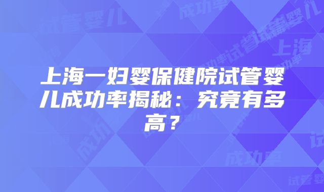 上海一妇婴保健院试管婴儿成功率揭秘：究竟有多高？