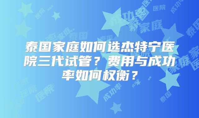 泰国家庭如何选杰特宁医院三代试管？费用与成功率如何权衡？