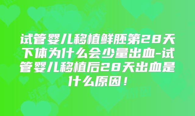 试管婴儿移植鲜胚第28天下体为什么会少量出血-试管婴儿移植后28天出血是什么原因!