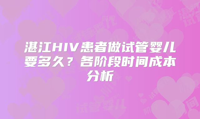 湛江HIV患者做试管婴儿要多久？各阶段时间成本分析