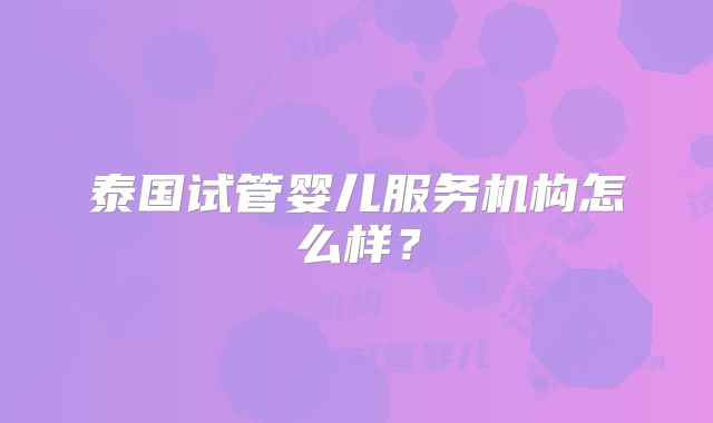 泰国试管婴儿服务机构怎么样？