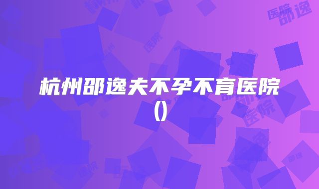 杭州邵逸夫不孕不育医院()