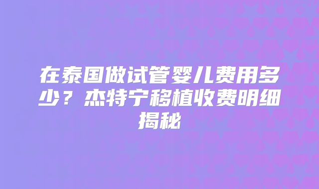 在泰国做试管婴儿费用多少？杰特宁移植收费明细揭秘