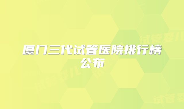 厦门三代试管医院排行榜公布