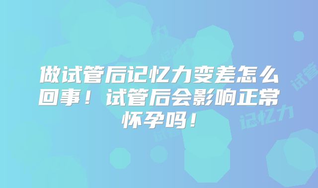 做试管后记忆力变差怎么回事！试管后会影响正常怀孕吗！