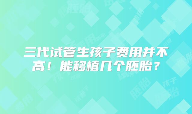 三代试管生孩子费用并不高!能移植几个胚胎?