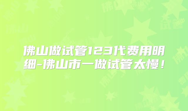 佛山做试管123代费用明细-佛山市一做试管太慢！