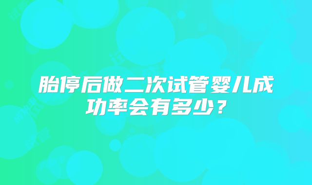 胎停后做二次试管婴儿成功率会有多少？