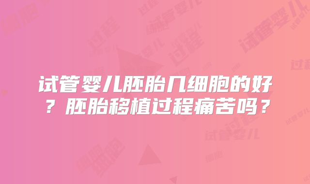 试管婴儿胚胎几细胞的好？胚胎移植过程痛苦吗？