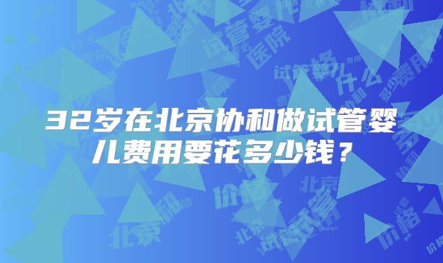 32岁在北京协和做试管婴儿费用要花多少钱?