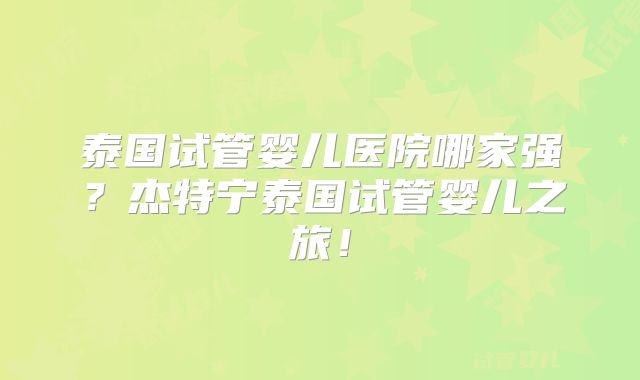 泰国试管婴儿医院哪家强？杰特宁泰国试管婴儿之旅！