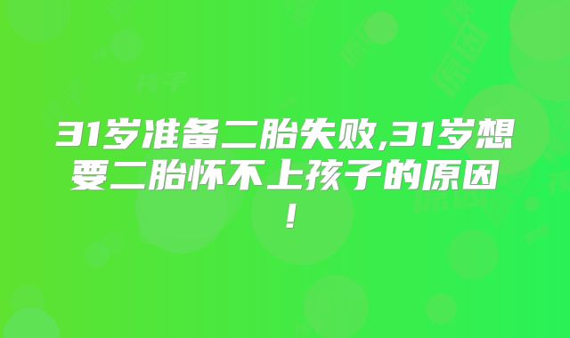31岁准备二胎失败,31岁想要二胎怀不上孩子的原因!