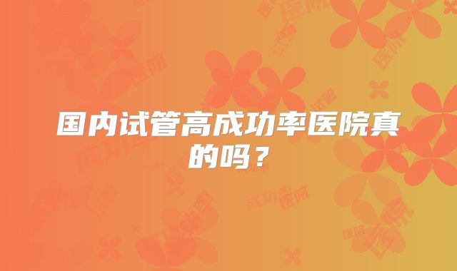 国内试管高成功率医院真的吗?
