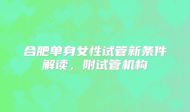 合肥单身女性试管新条件解读，附试管机构