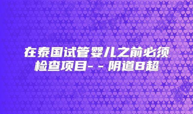 在泰国试管婴儿之前必须检查项目-－阴道B超